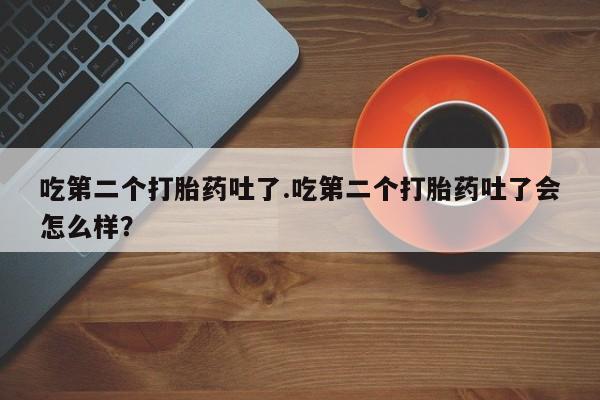 正品打胎药专卖微信吃第二个打胎药吐了.吃第二个打胎药吐了会怎么样？