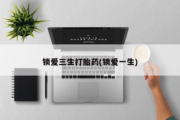 正品打胎药专卖微信锁爱三生打胎药(锁爱一生)