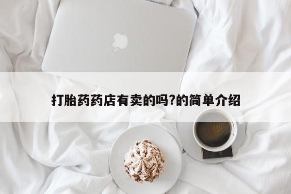 正品打胎药专卖微信打胎药药店有卖的吗?的简单介绍