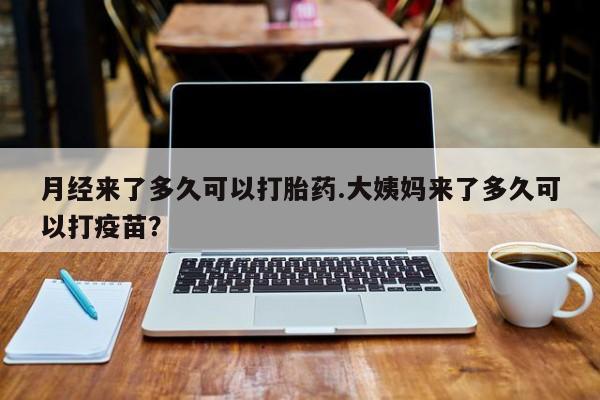 正品打胎药专卖微信月经来了多久可以打胎药.大姨妈来了多久可以打疫苗？