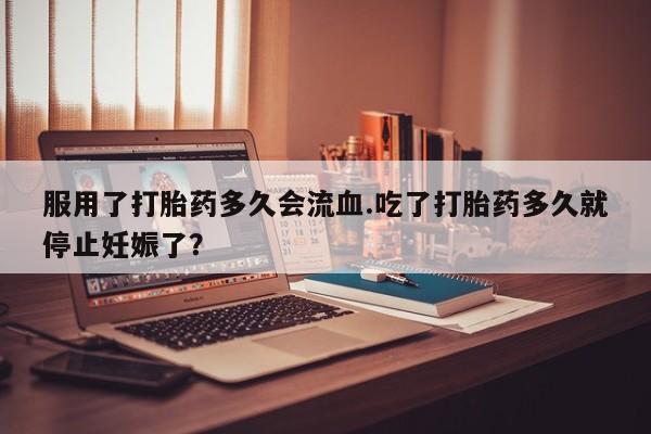 正品打胎药专卖微信服用了打胎药多久会流血.吃了打胎药多久就停止妊娠了？