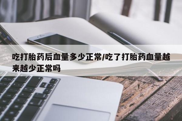 正品打胎药专卖微信吃打胎药后血量多少正常/吃了打胎药血量越来越少正常吗