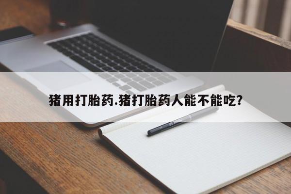正品打胎药专卖微信猪用打胎药.猪打胎药人能不能吃？