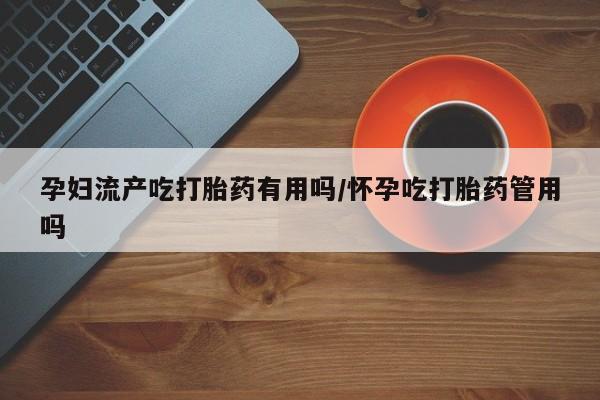 正品打胎药专卖微信孕妇流产吃打胎药有用吗/怀孕吃打胎药管用吗