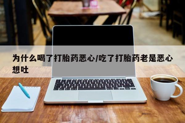 正品打胎药专卖微信为什么喝了打胎药恶心/吃了打胎药老是恶心想吐