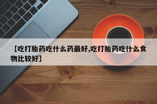 正品打胎药专卖微信【吃打胎药吃什么药最好,吃打胎药吃什么食物比较好】