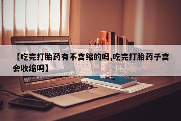 正品打胎药专卖微信【吃完打胎药有不宫缩的吗,吃完打胎药子宫会收缩吗】