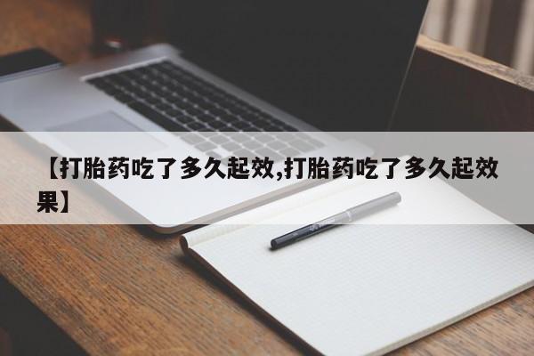 正品打胎药专卖微信【打胎药吃了多久起效,打胎药吃了多久起效果】