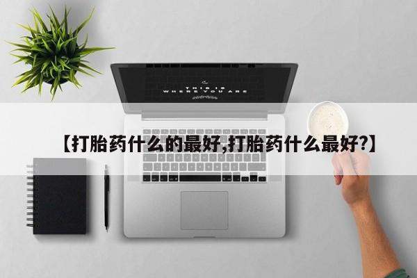 正品打胎药专卖微信【打胎药什么的最好,打胎药什么最好?】