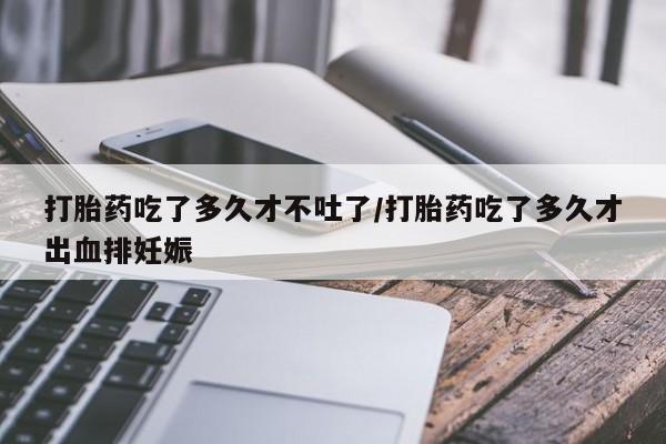 正品打胎药专卖微信打胎药吃了多久才不吐了/打胎药吃了多久才出血排妊娠