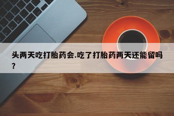 正品打胎药专卖微信头两天吃打胎药会.吃了打胎药两天还能留吗？