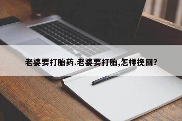 正品打胎药专卖微信老婆要打胎药.老婆要打胎,怎样挽回？