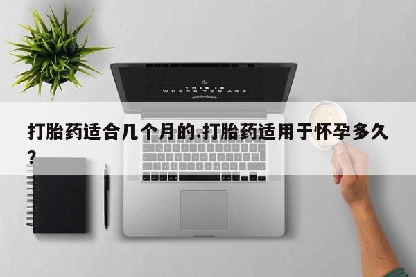 正品打胎药专卖微信打胎药适合几个月的.打胎药适用于怀孕多久？