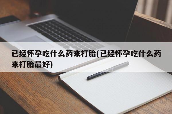 正品打胎药专卖微信已经怀孕吃什么药来打胎(已经怀孕吃什么药来打胎最好)