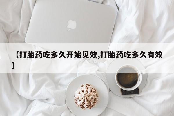 正品打胎药专卖微信【打胎药吃多久开始见效,打胎药吃多久有效】
