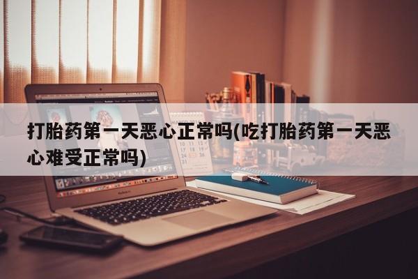 正品打胎药专卖微信打胎药第一天恶心正常吗(吃打胎药第一天恶心难受正常吗)