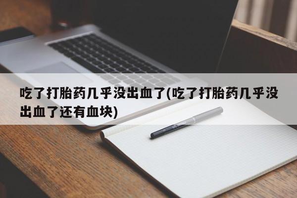正品打胎药专卖微信吃了打胎药几乎没出血了(吃了打胎药几乎没出血了还有血块)