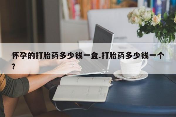 正品打胎药专卖微信怀孕的打胎药多少钱一盒.打胎药多少钱一个？