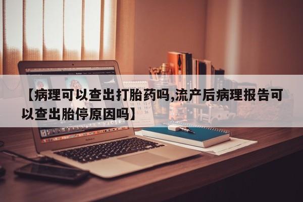 正品打胎药专卖微信【病理可以查出打胎药吗,流产后病理报告可以查出胎停原因吗】