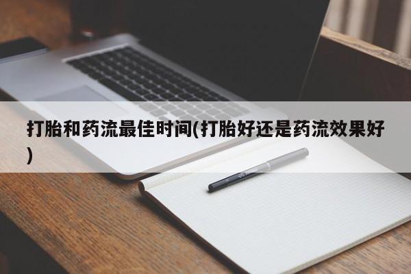 正品打胎药专卖微信打胎和药流最佳时间(打胎好还是药流效果好)