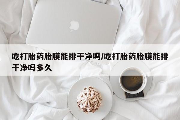 正品打胎药专卖微信吃打胎药胎膜能排干净吗/吃打胎药胎膜能排干净吗多久
