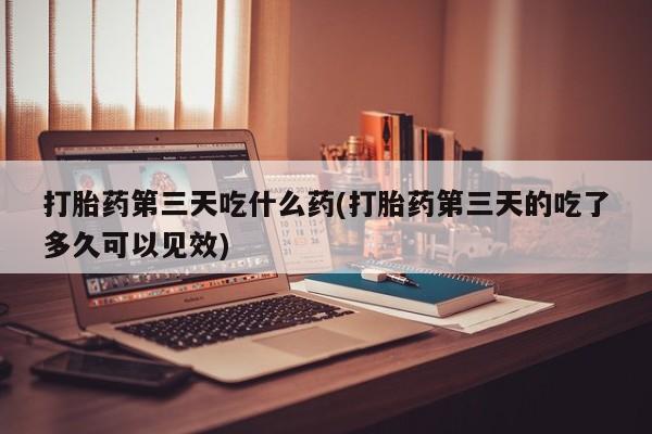 正品打胎药专卖微信打胎药第三天吃什么药(打胎药第三天的吃了多久可以见效)