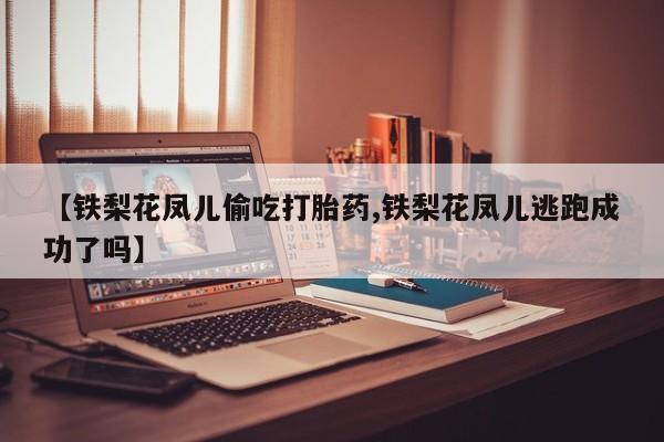 正品打胎药专卖微信【铁梨花凤儿偷吃打胎药,铁梨花凤儿逃跑成功了吗】