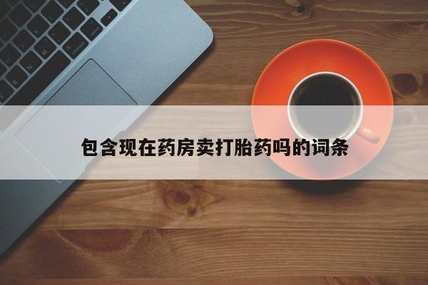 正品打胎药专卖微信包含现在药房卖打胎药吗的词条