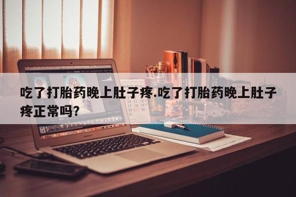 正品打胎药专卖微信吃了打胎药晚上肚子疼.吃了打胎药晚上肚子疼正常吗？