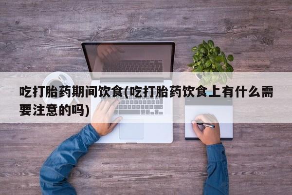正品打胎药专卖微信吃打胎药期间饮食(吃打胎药饮食上有什么需要注意的吗)