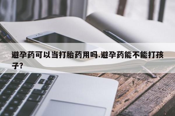 正品打胎药专卖微信避孕药可以当打胎药用吗.避孕药能不能打孩子？