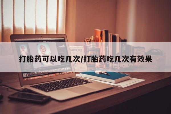 正品打胎药专卖微信打胎药可以吃几次/打胎药吃几次有效果