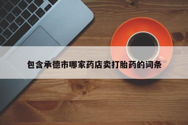 正品打胎药专卖微信包含承德市哪家药店卖打胎药的词条