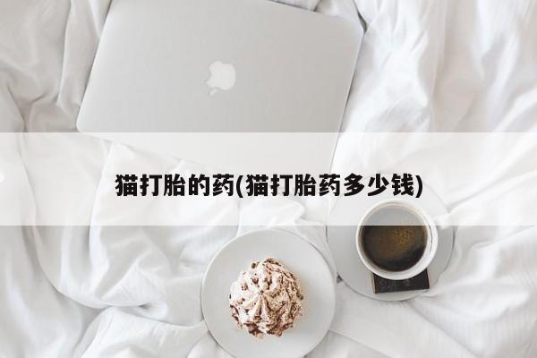 正品打胎药专卖微信猫打胎的药(猫打胎药多少钱)