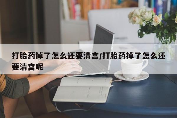 正品打胎药专卖微信打胎药掉了怎么还要清宫/打胎药掉了怎么还要清宫呢