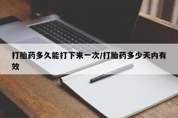 正品打胎药专卖微信打胎药多久能打下来一次/打胎药多少天内有效