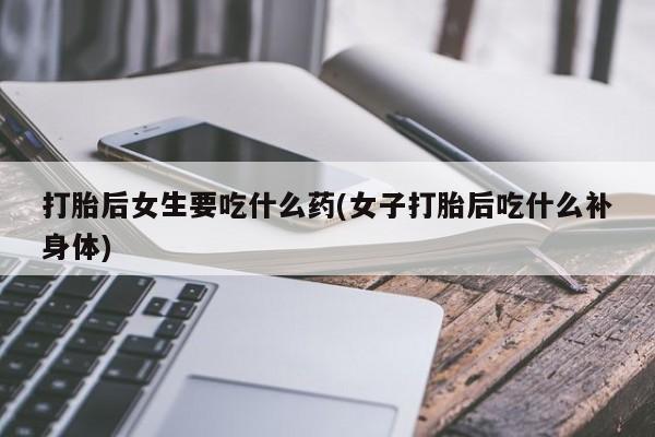 正品打胎药专卖微信打胎后女生要吃什么药(女子打胎后吃什么补身体)
