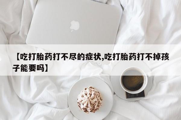 正品打胎药专卖微信【吃打胎药打不尽的症状,吃打胎药打不掉孩子能要吗】