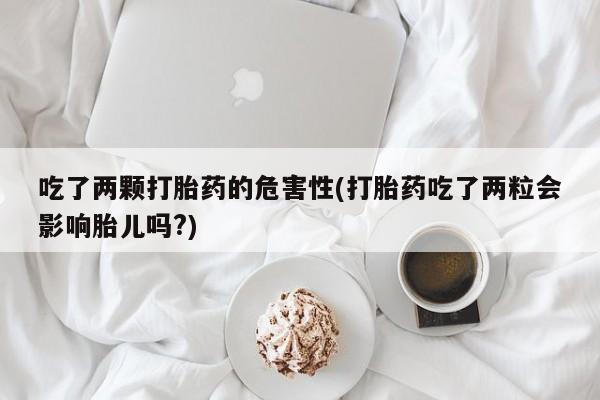 正品打胎药专卖微信吃了两颗打胎药的危害性(打胎药吃了两粒会影响胎儿吗?)