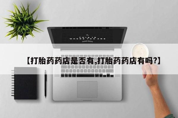 正品打胎药专卖微信【打胎药药店是否有,打胎药药店有吗?】