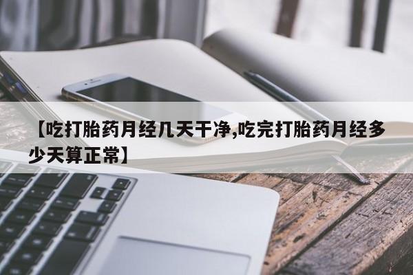 正品打胎药专卖微信【吃打胎药月经几天干净,吃完打胎药月经多少天算正常】