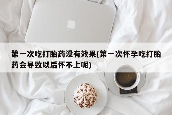 正品打胎药专卖微信第一次吃打胎药没有效果(第一次怀孕吃打胎药会导致以后怀不上呢)