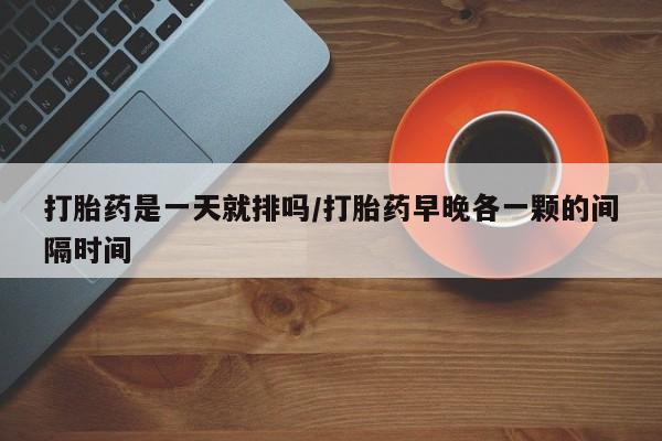 正品打胎药专卖微信打胎药是一天就排吗/打胎药早晚各一颗的间隔时间