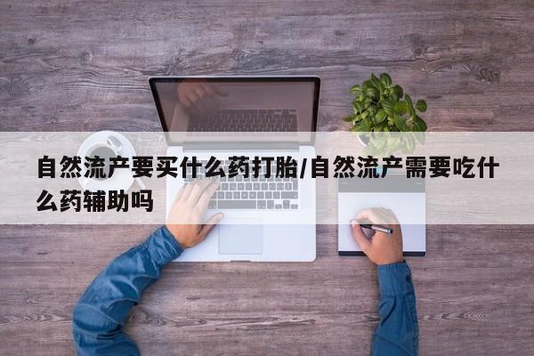 正品打胎药专卖微信自然流产要买什么药打胎/自然流产需要吃什么药辅助吗