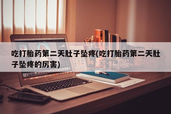 正品打胎药专卖微信吃打胎药第二天肚子坠疼(吃打胎药第二天肚子坠疼的厉害)