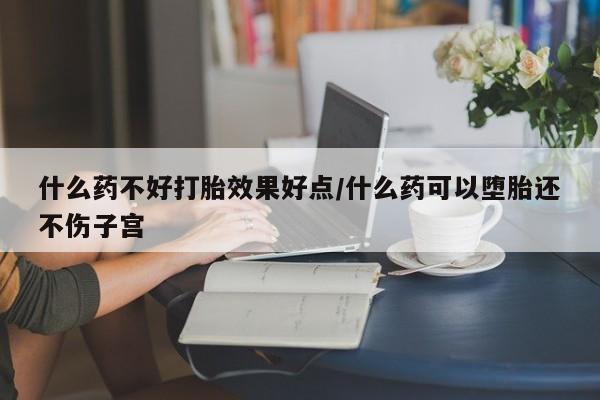 正品打胎药专卖微信什么药不好打胎效果好点/什么药可以堕胎还不伤子宫