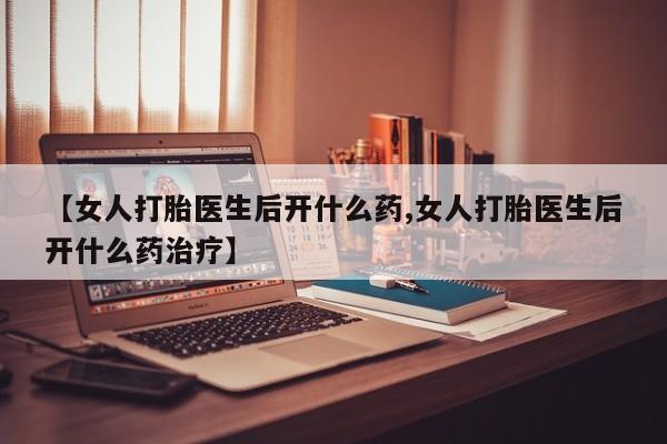 正品打胎药专卖微信【女人打胎医生后开什么药,女人打胎医生后开什么药治疗】