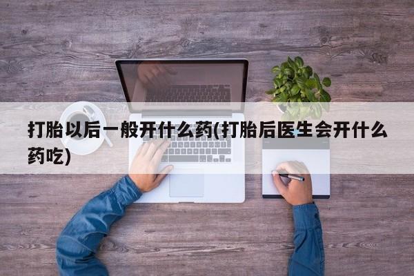 正品打胎药专卖微信打胎以后一般开什么药(打胎后医生会开什么药吃)