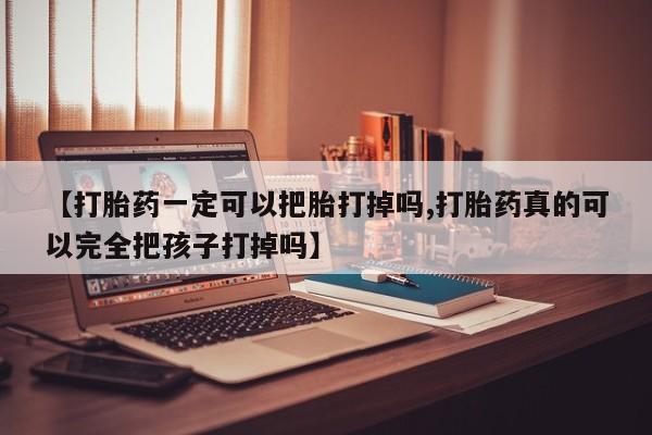 正品打胎药专卖微信【打胎药一定可以把胎打掉吗,打胎药真的可以完全把孩子打掉吗】