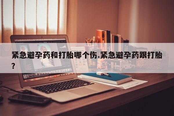 正品打胎药专卖微信紧急避孕药和打胎哪个伤.紧急避孕药跟打胎？